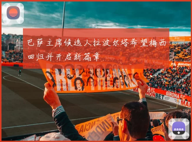 巴萨主席候选人拉波尔塔希望梅西回归并开启新篇章