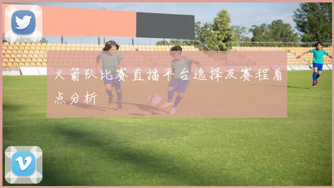 火箭队比赛直播平台选择及赛程看点分析