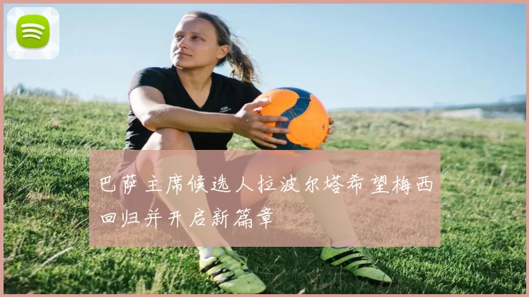 巴萨主席候选人拉波尔塔希望梅西回归并开启新篇章