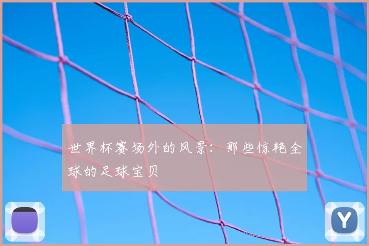 世界杯赛场外的风景:那些惊艳全球的足球宝贝