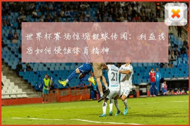 世界杯赛场惊现假球传闻:利益诱惑如何侵蚀体育精神