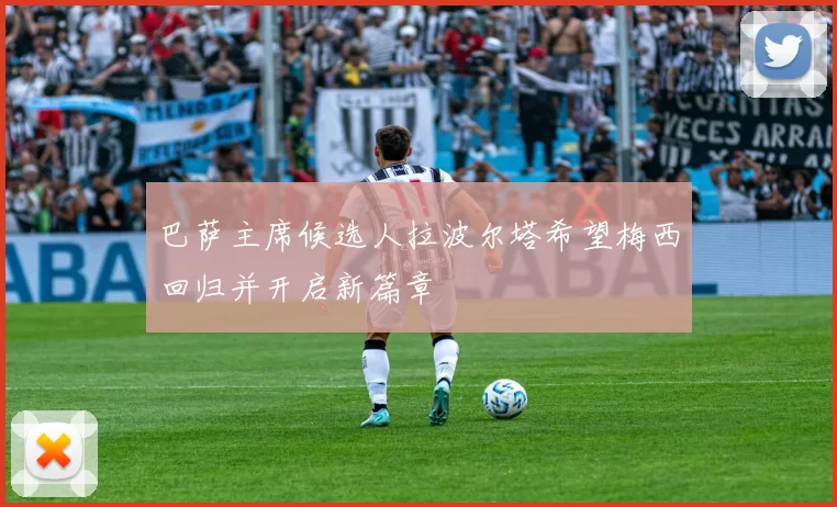 巴萨主席候选人拉波尔塔希望梅西回归并开启新篇章