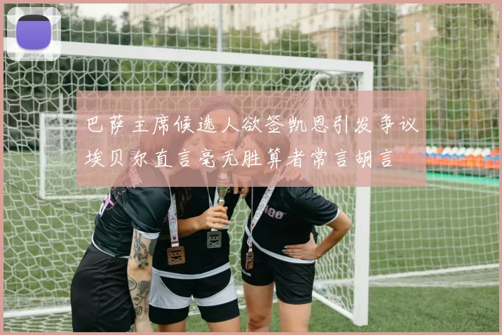 巴萨主席候选人欲签凯恩引发争议埃贝尔直言毫无胜算者常言胡言