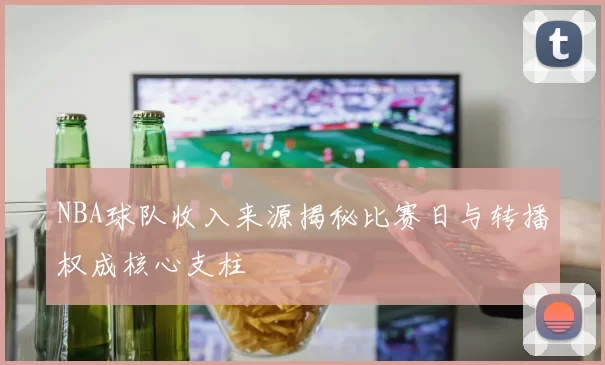 NBA球队收入来源揭秘比赛日与转播权成核心支柱