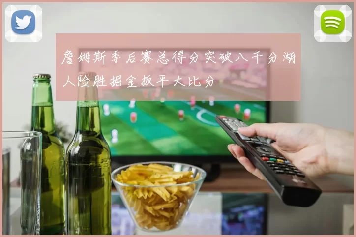 詹姆斯季后赛总得分突破八千分湖人险胜掘金扳平大比分