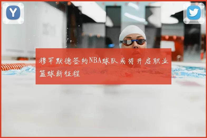 穆罕默德签约NBA球队或将开启职业篮球新征程
