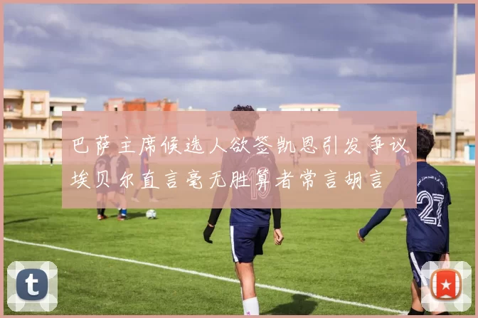 巴萨主席候选人欲签凯恩引发争议埃贝尔直言毫无胜算者常言胡言