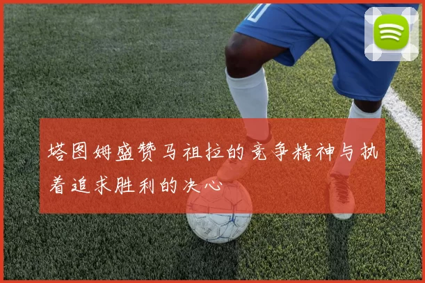 塔图姆盛赞马祖拉的竞争精神与执着追求胜利的决心