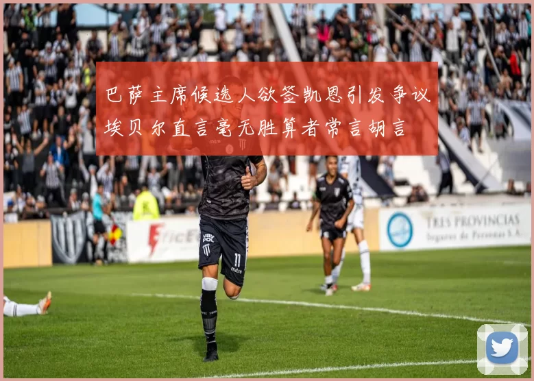 巴萨主席候选人欲签凯恩引发争议埃贝尔直言毫无胜算者常言胡言