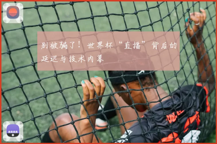 别被骗了!世界杯“直播”背后的延迟与技术内幕