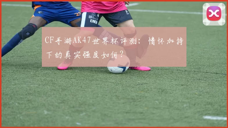 CF手游AK47世界杯评测：情怀加持下的真实强度如何？