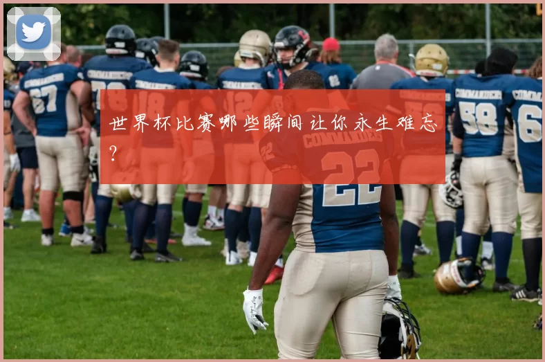 世界杯比赛哪些瞬间让你永生难忘?