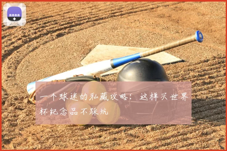 一个球迷的私藏攻略:这样买世界杯纪念品不踩坑