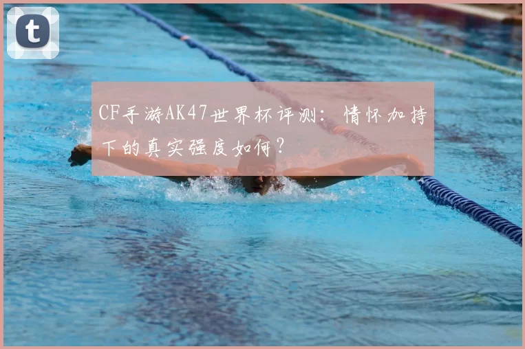 CF手游AK47世界杯评测:情怀加持下的真实强度如何?