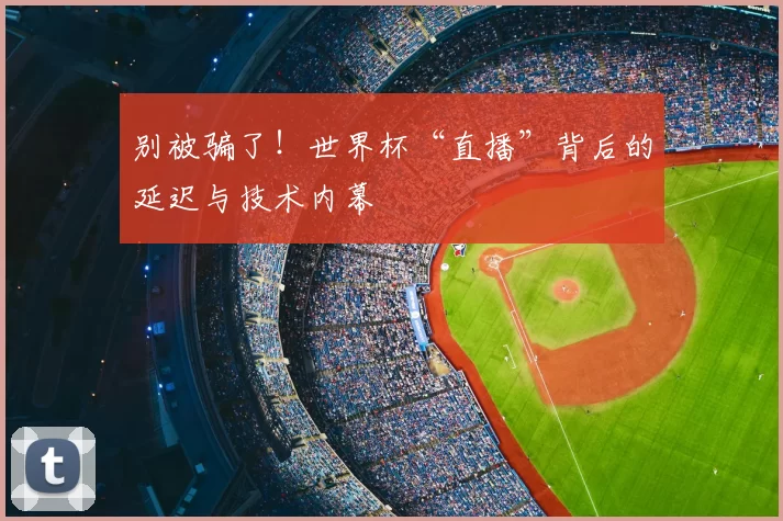 别被骗了!世界杯“直播”背后的延迟与技术内幕