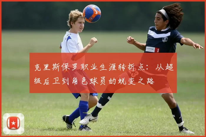 克里斯保罗职业生涯转折点:从超级后卫到角色球员的蜕变之路