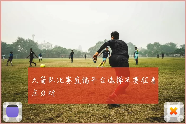 火箭队比赛直播平台选择及赛程看点分析
