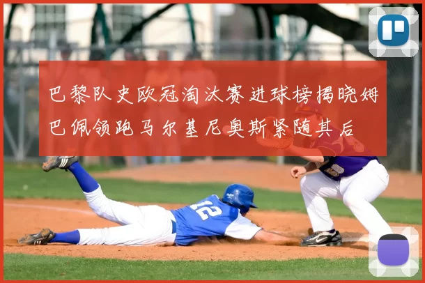 巴黎队史欧冠淘汰赛进球榜揭晓姆巴佩领跑马尔基尼奥斯紧随其后