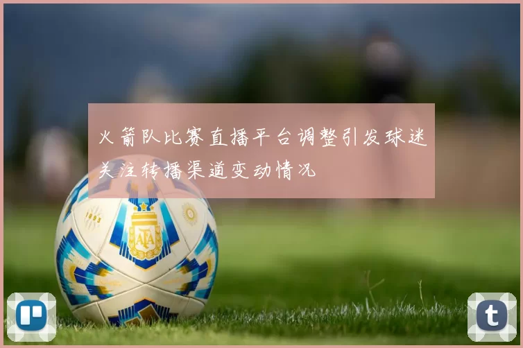 火箭队比赛直播平台调整引发球迷关注转播渠道变动情况