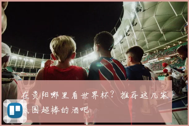 在贵阳哪里看世界杯?推荐这几家氛围超棒的酒吧