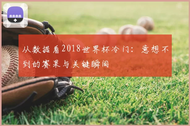 从数据看2018世界杯冷门:意想不到的赛果与关键瞬间