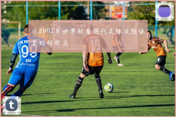 从2002年世界杯看现代足球攻防体系的转折点
